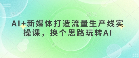 AI+新媒体打造流量生产线实操课，换个思路玩转AI-云阁资源网