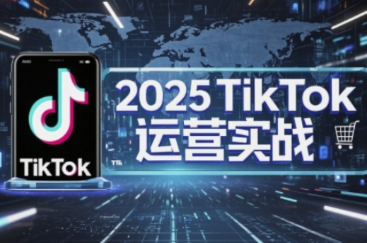 2025TikTok电商运营，掌握TikTok店铺运营核心技巧，实现低成本高转化-云阁资源网