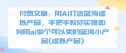 付费文章：用AI打造蓝海虚拟产品，手把手教你实操如何用ai做个可以卖的蓝海小产品(虚拟产品)-云阁资源网