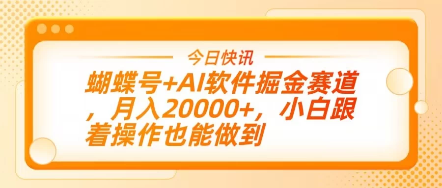 蝴蝶号+AI软件掘金赛道，月入20000+，小白跟着操作也能做到-云阁资源网