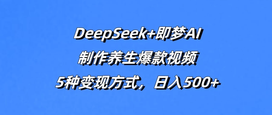 DeepSeek+即梦AI，制作养生爆款视频，5种变现方式，日入500+-云阁资源网