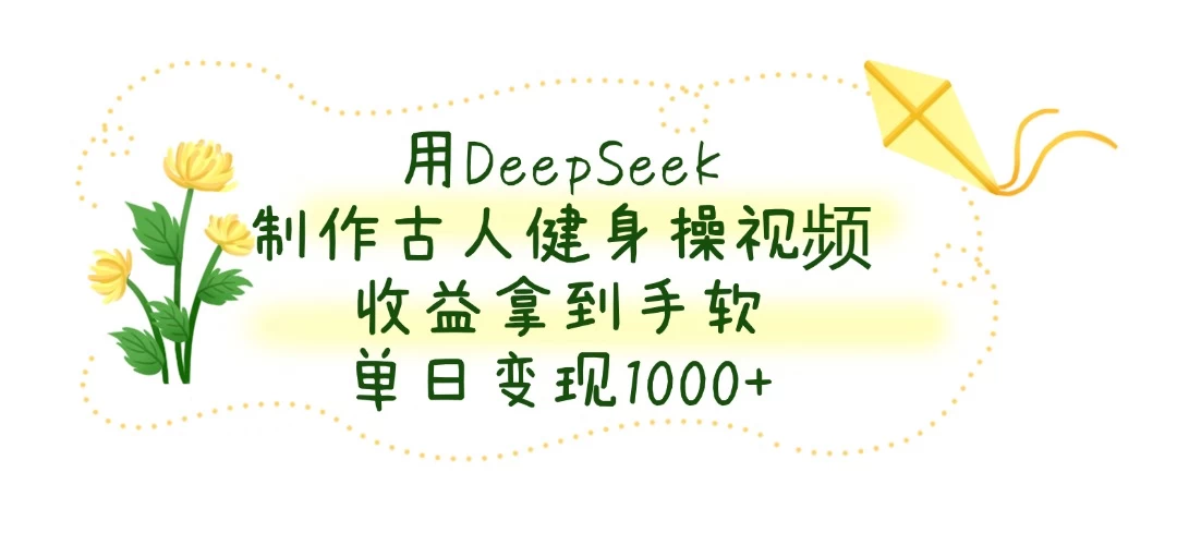 用DeepSeek制作古人健身操视频，收益拿到手软，单日变现1000+-云阁资源网