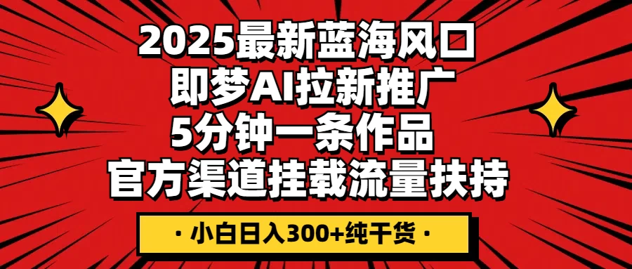 2025最新蓝海风口，即梦AI拉新推广，5分钟一条作品，官方渠道挂载；流量扶持，小白日入300+纯干货-云阁资源网