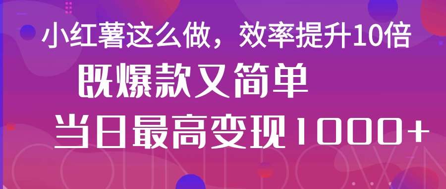 小红薯这么做，效率提升10倍，既爆款又简单，轻松变现不求人-云阁资源网