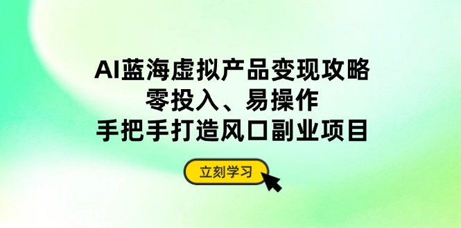 AI蓝海虚拟产品变现攻略，零投入、易操作，手把手打造风口副业项目-云阁资源网