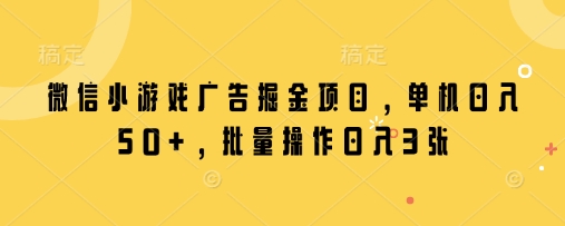 微信小游戏广告掘金项目，单机日入50+，批量操作日入3张-云阁资源网