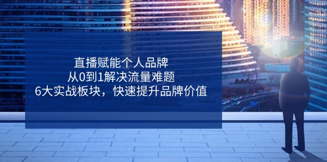 直播赋能个人品牌，从0到1解决流量难题，6大实战板块，快速提升品牌价值-云阁资源网