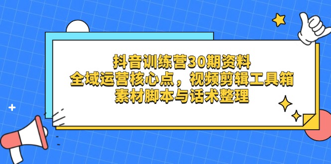 抖音训练营30期资料，全域运营核心点，视频剪辑工具箱 素材脚本与话术整理-云阁资源网