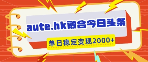 aute.hk融合今日头条，一键复制粘贴，单日稳定变现多张【揭秘】-云阁资源网