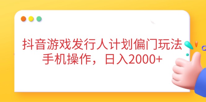 抖音游戏发行人计划偏门玩法，手机操作，日入2000+-云阁资源网