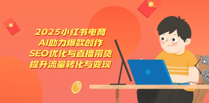 2025小红书电商，AI助力爆款创作，SEO优化与直播带货，提升流量转化与变现-云阁资源网