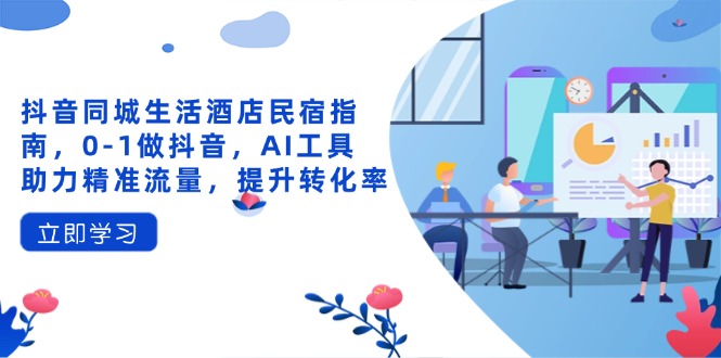 抖音同城生活酒店民宿指南，0-1做抖音，AI工具助力精准流量，提升转化率-云阁资源网