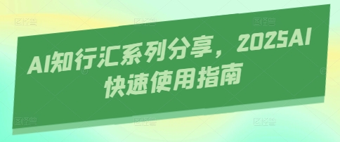 AI知行汇系列分享，2025AI快速使用指南-云阁资源网