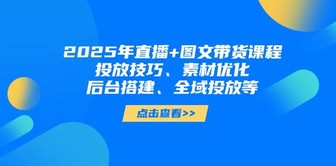2025年短视频图文带货+直播带货：投放技巧、素材优化、后台搭建、全域投放等-云阁资源网
