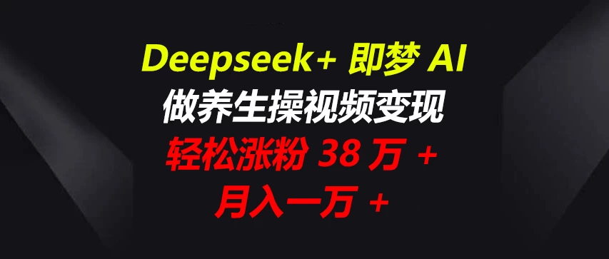 Deepseek+即梦AI，做养生操视频变现，轻松涨粉38万+，月入一万+-云阁资源网