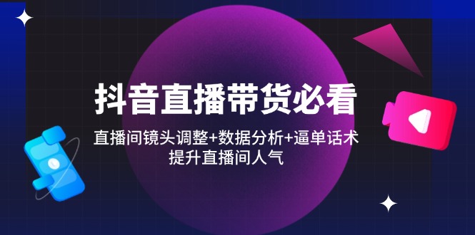 抖音直播带货必看：直播间镜头调整+数据分析+逼单话术，提升直播间人气-云阁资源网