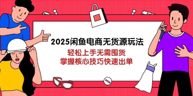 2025闲鱼电商无货源玩法：轻松上手无需囤货，掌握核心技巧快速出单-云阁资源网