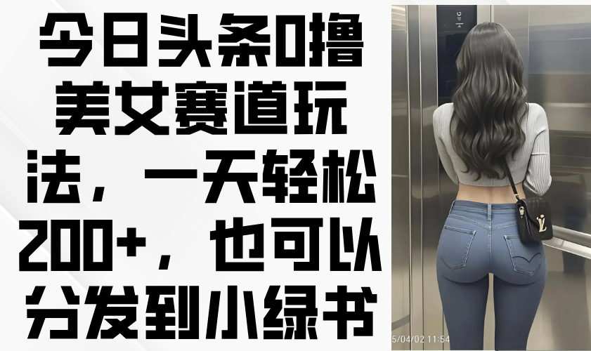 今日头条0撸美女赛道玩法，一天轻松200+，也可以分发到小绿书-云阁资源网