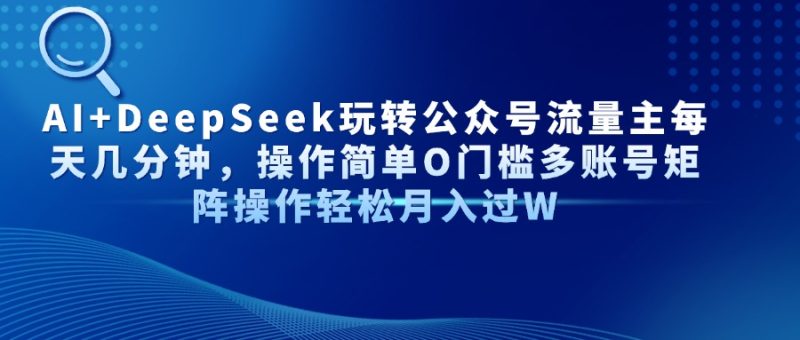 AI+DeepSeek玩转公众号流量主每天几分钟,操作简单O门槛多账号矩阵操作…-云阁资源网