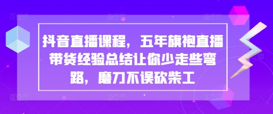 抖音直播课程，五年旗袍直播带货经验总结让你少走些弯路，磨刀不误砍柴工-云阁资源网