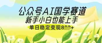 公众号AI国学爆文，国学赛道风口，新手小白也能轻松上手，单日稳定变现几张-云阁资源网