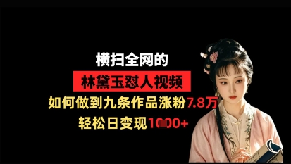 横扫全网的林黛玉怼人视频，如何做到九条作品涨粉7.8万，轻松日变现1k-云阁资源网