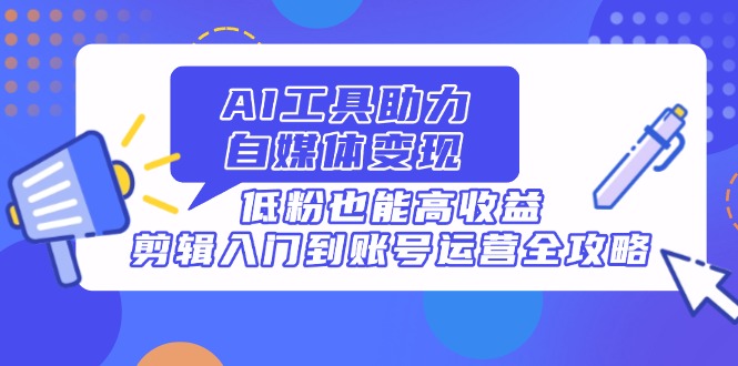 AI工具助力自媒体变现，低粉也能高收益，剪辑入门到账号运营全攻略-云阁资源网