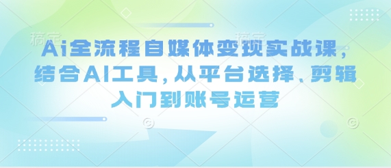 Ai全流程自媒体变现实战课，结合AI工具，从平台选择、剪辑入门到账号运营-云阁资源网