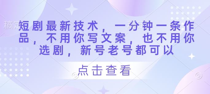 短剧最新技术，一分钟一条作品，不用你写文案，也不用你选剧，新号老号都可以-云阁资源网