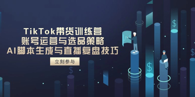 TikTok带货训练营，账号运营与选品策略，AI脚本生成与直播复盘技巧-云阁资源网