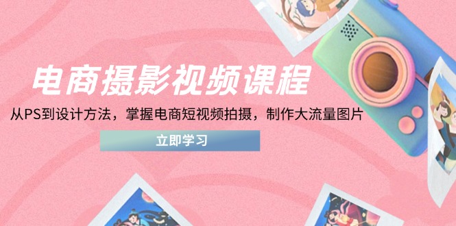 电商摄影视频课程，从PS到设计方法，掌握电商短视频拍摄，制作大流量图片-云阁资源网
