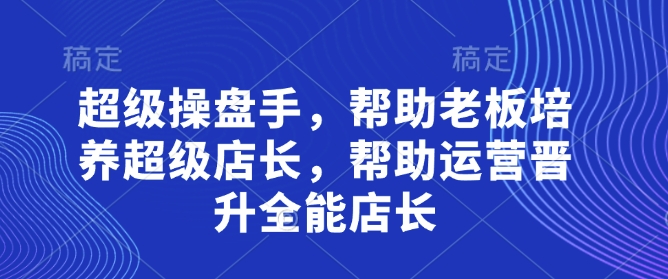 超级操盘手，​帮助老板培养超级店长，帮助运营晋升全能店长-云阁资源网
