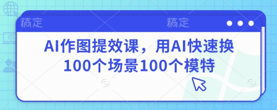 AI作图提效课，用AI快速换100个场景100个模特-云阁资源网