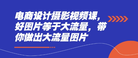 电商设计摄影视频课，好图片等于大流量，带你做出大流量图片-云阁资源网