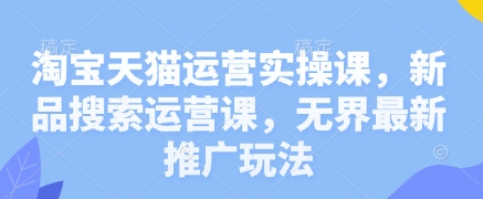 淘宝天猫运营实操课，新品搜索运营课，无界最新推广玩法-云阁资源网
