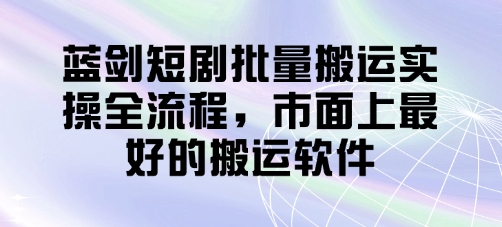 蓝剑短剧批量搬运实操全流程，市面上最好的搬运软件-云阁资源网