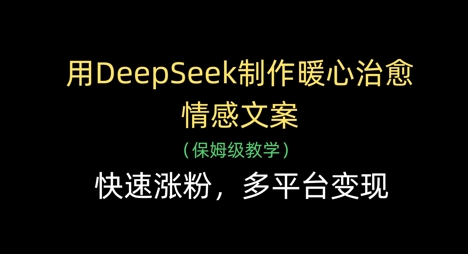 用DeepSeek制作暖心治愈情感文案，快速涨粉，多平台变现-云阁资源网