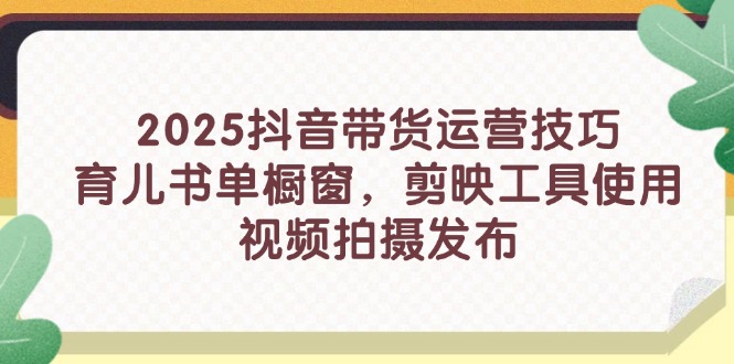 2025抖音带货运营技巧，育儿书单橱窗，剪映工具使用，视频拍摄发布-云阁资源网