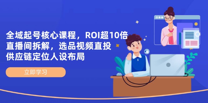 全域起号核心课程，ROI超10倍直播间拆解，选品直投，供应链定位人设布局-云阁资源网