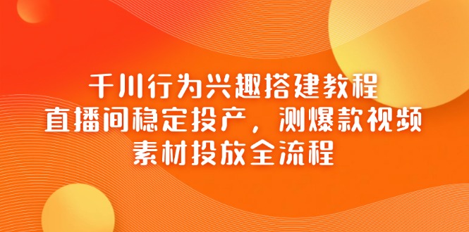 千川行为兴趣搭建教程，直播间稳定投产，测爆款视频，素材投放全流程-云阁资源网