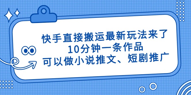 快手直接搬运最新玩法来了，10分钟一条作品，可以做小说推文、短剧推广…-云阁资源网