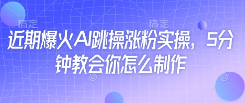 近期爆火AI跳操涨粉实操，5分钟教会你怎么制作-云阁资源网