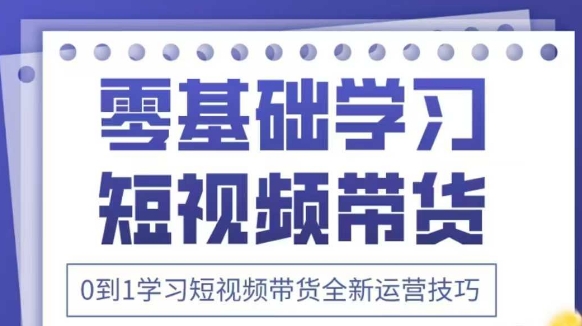 抖音全新短视频带货运营技巧，2025年新课，0到1学习短视频带货全新运营技巧-云阁资源网