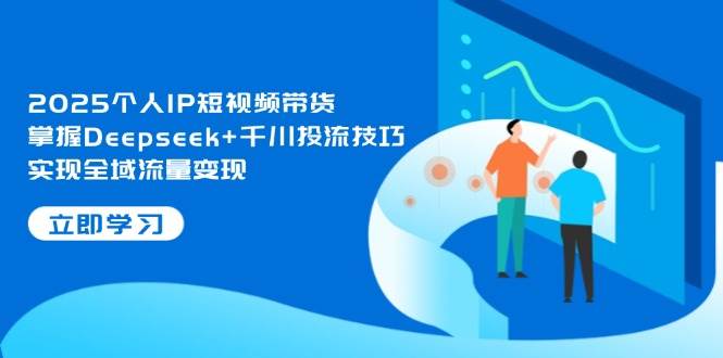 2025个人IP短视频带货，掌握Deepseek+千川投流技巧，实现全域流量变现-云阁资源网