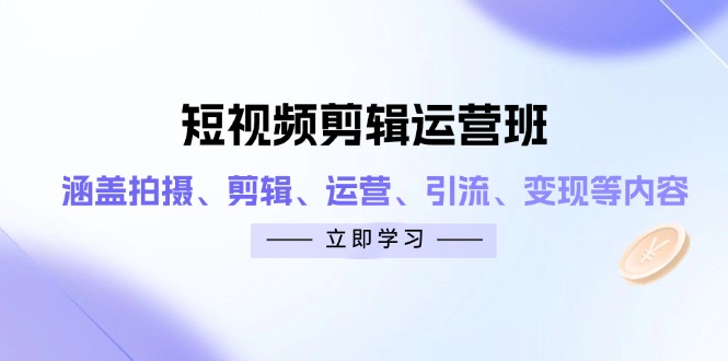短视频剪辑运营班：涵盖拍摄、剪辑、运营、引流、变现等内容-云阁资源网