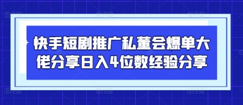快手短剧推广私董会爆单大佬分享日入4位数经验分享-云阁资源网