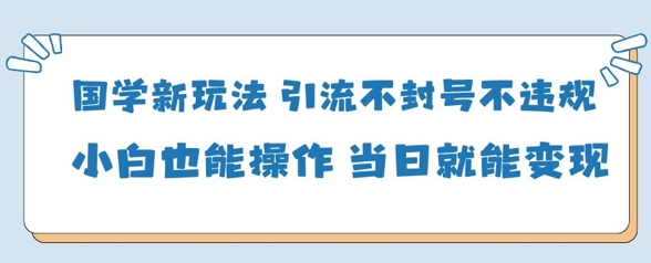 国学新玩法，引流不封号不违规小白也能操作，当日就能变现-云阁资源网
