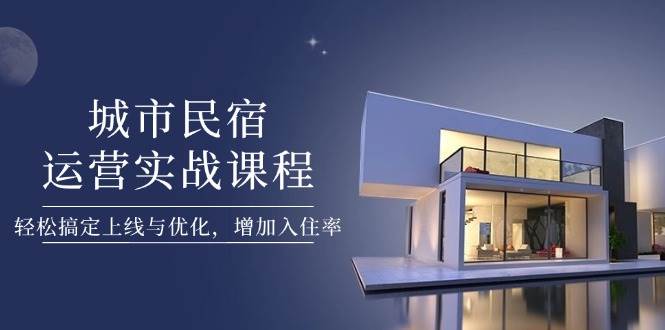 城市民宿运营实战课程，轻松搞定上线与优化，增加入住率-云阁资源网