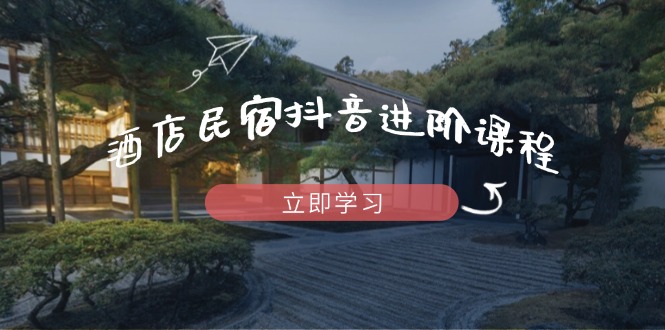 酒店民宿抖音进阶课程，掌握流量渠道与推流逻辑，打造爆款内容-云阁资源网