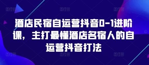 酒店民宿自运营抖音0-1进阶课，主打最懂酒店名宿人的自运营抖音打法-云阁资源网